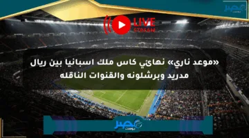«موعد ناري» نهائي كأس ملك إسبانيا بين ريال مدريد وبرشلونة والقنوات الناقلة